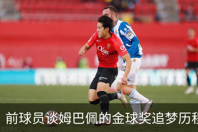 前球员谈姆巴佩的金球奖追梦历程与挑战