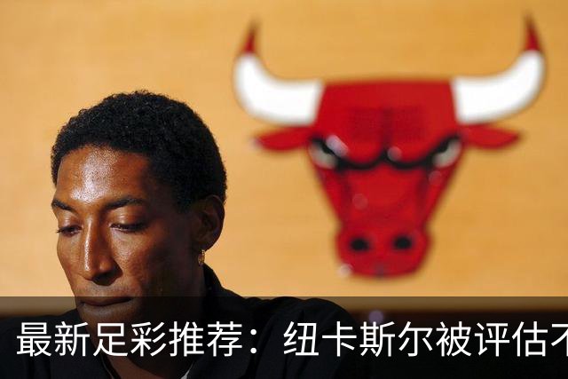 最新足彩推荐：纽卡斯尔被评估不宜支持
